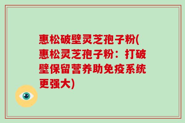 惠松破壁灵芝孢子粉(惠松灵芝孢子粉：打破壁保留营养助免疫系统更强大)