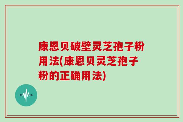 康恩贝破壁灵芝孢子粉用法(康恩贝灵芝孢子粉的正确用法)