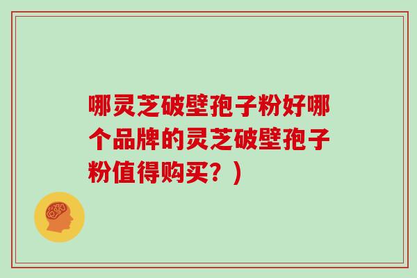 哪灵芝破壁孢子粉好哪个品牌的灵芝破壁孢子粉值得购买？)