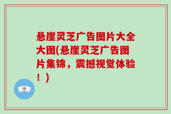 悬崖灵芝广告图片大全大图(悬崖灵芝广告图片集锦，震撼视觉体验！)