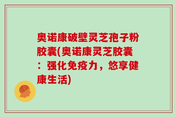 奥诺康破壁灵芝孢子粉胶囊(奥诺康灵芝胶囊：强化免疫力，悠享健康生活)