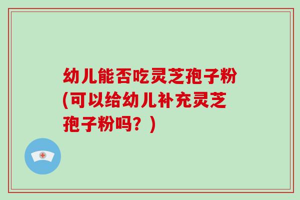 幼儿能否吃灵芝孢子粉(可以给幼儿补充灵芝孢子粉吗？)-第1张图片-灵芝大师