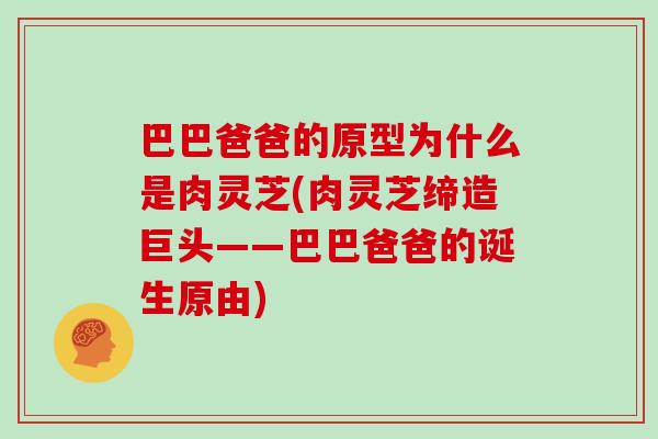 巴巴爸爸的原型为什么是肉灵芝(肉灵芝缔造巨头——巴巴爸爸的诞生原由)