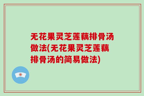 无花果灵芝莲藕排骨汤做法(无花果灵芝莲藕排骨汤的简易做法)