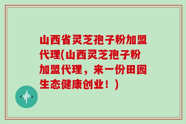 山西省灵芝孢子粉加盟代理(山西灵芝孢子粉加盟代理,来一份田园生态健康创业!)-第1张图片-灵芝大师 山西省灵芝孢子粉加盟代理(山西灵芝孢子粉加盟代理,来一份田园生态健康创业!)-第1张图片-灵芝大师