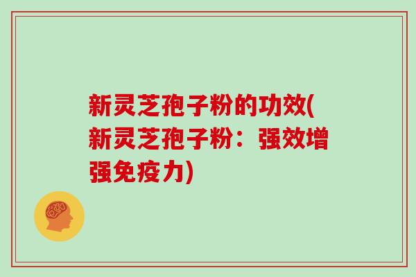 新灵芝孢子粉的功效(新灵芝孢子粉：强效增强免疫力)