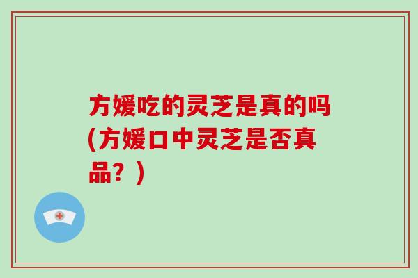 方媛吃的灵芝是真的吗(方媛口中灵芝是否真品?)-第1张图片-灵芝大师 方媛吃的灵芝是真的吗(方媛口中灵芝是否真品?)-第1张图片-灵芝大师