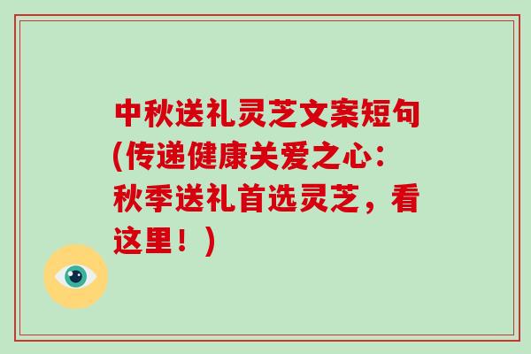 中秋送礼灵芝文案短句(传递健康关爱之心：秋季送礼首选灵芝，看这里！)