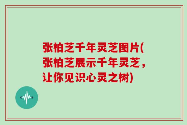 张柏芝千年灵芝图片(张柏芝展示千年灵芝，让你见识心灵之树)