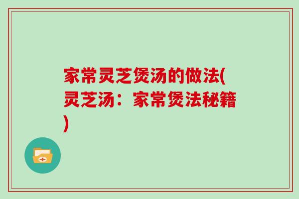 家常灵芝煲汤的做法(灵芝汤：家常煲法秘籍)