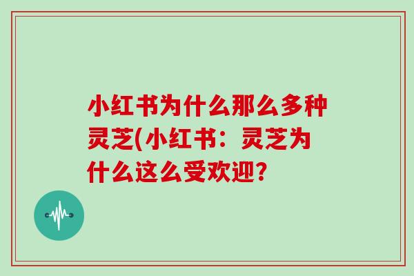 小红书为什么那么多种灵芝(小红书：灵芝为什么这么受欢迎？