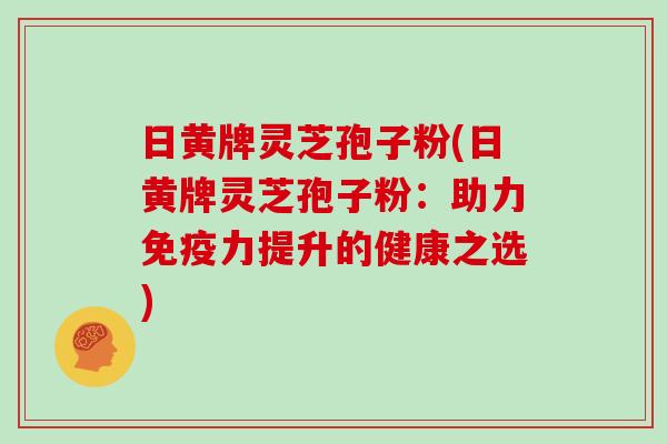 日黄牌灵芝孢子粉(日黄牌灵芝孢子粉:助力免疫力提升的健康之选)-第1张图片-灵芝大师 日黄牌灵芝孢子粉(日黄牌灵芝孢子粉:助力免疫力提升的健康之选)-第1张图片-灵芝大师