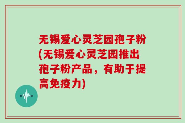 无锡爱心灵芝园孢子粉(无锡爱心灵芝园推出孢子粉产品，有助于提高免疫力)