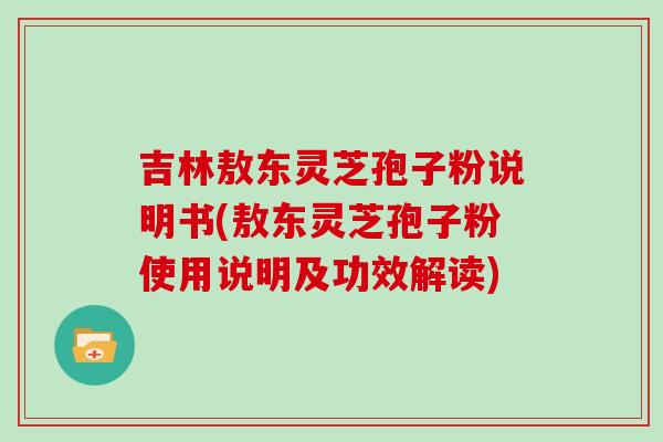 吉林敖东灵芝孢子粉说明书(敖东灵芝孢子粉使用说明及功效解读)-第1张图片-灵芝大师 吉林敖东灵芝孢子粉说明书(敖东灵芝孢子粉使用说明及功效解读)-第1张图片-灵芝大师