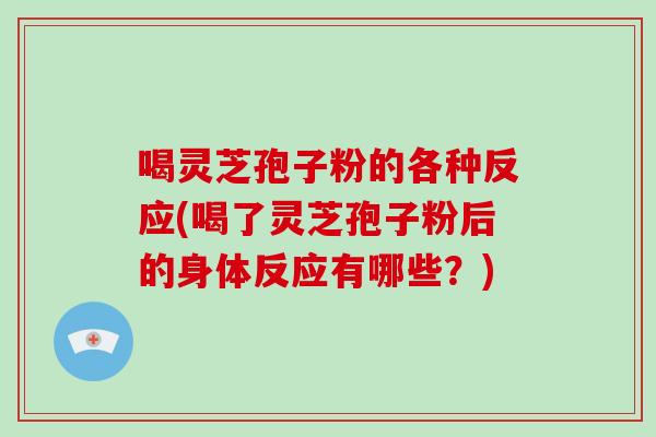 喝灵芝孢子粉的各种反应(喝了灵芝孢子粉后的身体反应有哪些？)