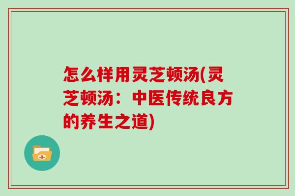 怎么样用灵芝顿汤(灵芝顿汤：中医传统良方的养生之道)
