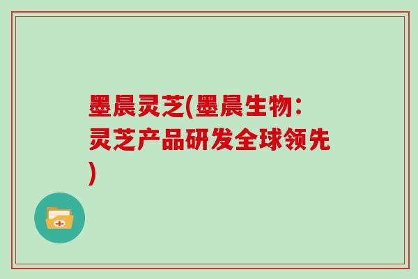 墨晨灵芝(墨晨生物：灵芝产品研发全球领先)