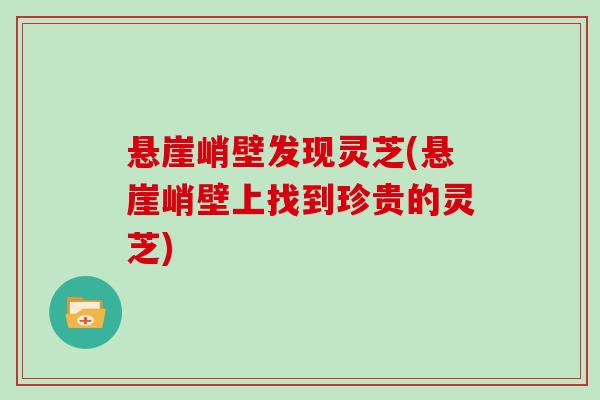 悬崖峭壁发现灵芝(悬崖峭壁上找到珍贵的灵芝)