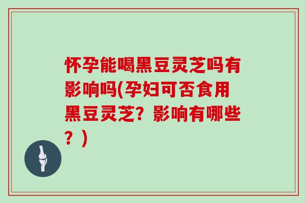 怀孕能喝黑豆灵芝吗有影响吗(孕妇可否食用黑豆灵芝？影响有哪些？)