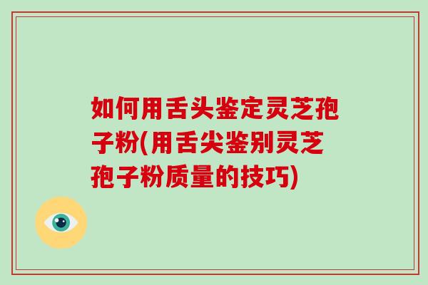 如何用舌头鉴定灵芝孢子粉(用舌尖鉴别灵芝孢子粉质量的技巧)