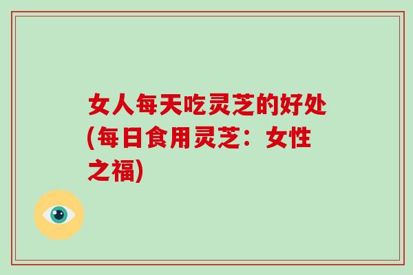 女人每天吃灵芝的好处(每日食用灵芝:女性之福)-第1张图片-灵芝大师 女人每天吃灵芝的好处(每日食用灵芝:女性之福)-第1张图片-灵芝大师