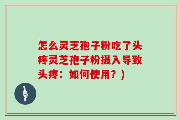 怎么灵芝孢子粉吃了头疼灵芝孢子粉摄入导致头疼:如何使用?)-第1张图片-灵芝大师 怎么灵芝孢子粉吃了头疼灵芝孢子粉摄入导致头疼:如何使用?)-第1张图片-灵芝大师