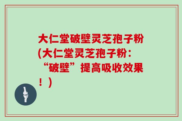 大仁堂破壁灵芝孢子粉(大仁堂灵芝孢子粉：“破壁”提高吸收效果！)