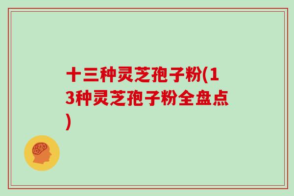 十三种灵芝孢子粉(13种灵芝孢子粉全盘点)