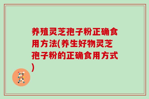 养殖灵芝孢子粉正确食用方法(养生好物灵芝孢子粉的正确食用方式)