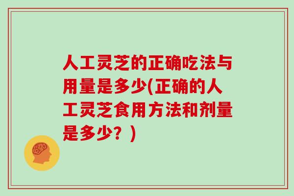 人工灵芝的正确吃法与用量是多少(正确的人工灵芝食用方法和剂量是多少？)
