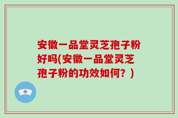 安徽一品堂灵芝孢子粉好吗(安徽一品堂灵芝孢子粉的功效如何？)