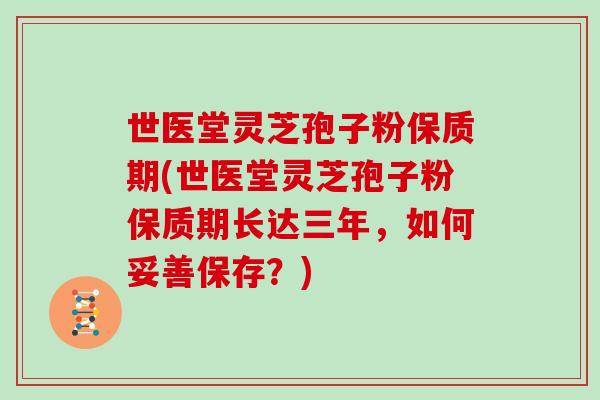世医堂灵芝孢子粉保质期(世医堂灵芝孢子粉保质期长达三年，如何妥善保存？)