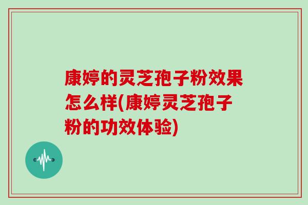 康婷的灵芝孢子粉效果怎么样(康婷灵芝孢子粉的功效体验)
