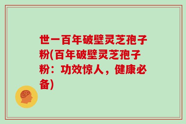 世一百年破壁灵芝孢子粉(百年破壁灵芝孢子粉：功效惊人，健康必备)