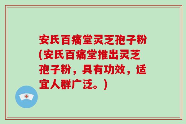 安氏百痛堂灵芝孢子粉(安氏百痛堂推出灵芝孢子粉，具有功效，适宜人群广泛。)