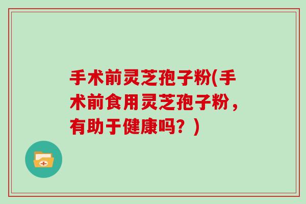 手术前灵芝孢子粉(手术前食用灵芝孢子粉，有助于健康吗？)