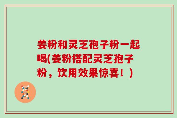 姜粉和灵芝孢子粉一起喝(姜粉搭配灵芝孢子粉,饮用效果惊喜!)-第1张图片-灵芝大师 姜粉和灵芝孢子粉一起喝(姜粉搭配灵芝孢子粉,饮用效果惊喜!)-第1张图片-灵芝大师