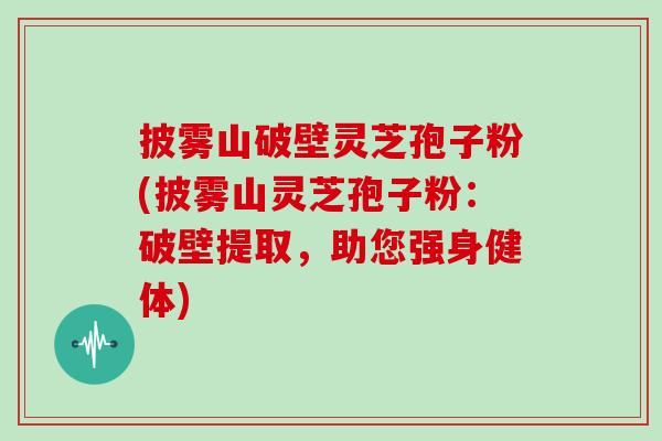 披雾山破壁灵芝孢子粉(披雾山灵芝孢子粉:破壁提取,助您强身健体)-第1张图片-灵芝大师 披雾山破壁灵芝孢子粉(披雾山灵芝孢子粉:破壁提取,助您强身健体)-第1张图片-灵芝大师