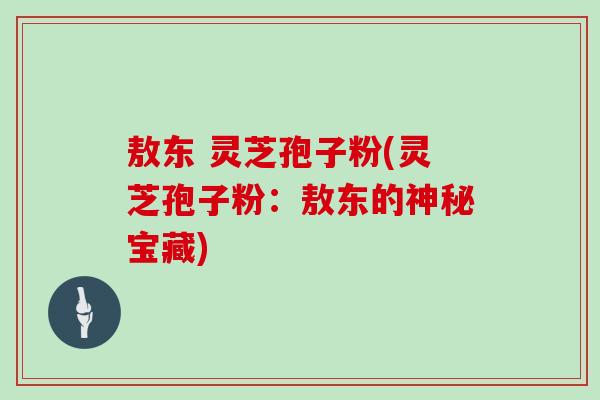敖东 灵芝孢子粉(灵芝孢子粉：敖东的神秘宝藏)