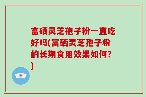 富硒灵芝孢子粉一直吃好吗(富硒灵芝孢子粉的长期食用效果如何？)-第1张图片-灵芝大师