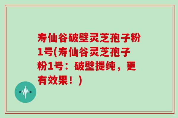 寿仙谷破壁灵芝孢子粉1号(寿仙谷灵芝孢子粉1号：破壁提纯，更有效果！)