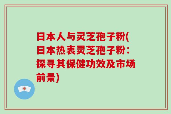 日本人与灵芝孢子粉(日本热衷灵芝孢子粉：探寻其保健功效及市场前景)