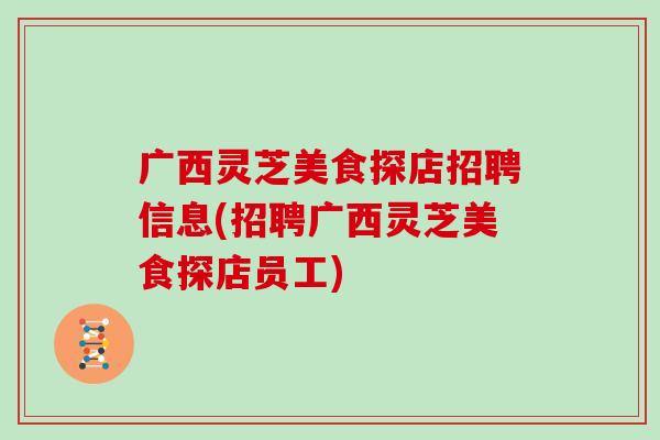 广西灵芝美食探店招聘信息(招聘广西灵芝美食探店员工)-第1张图片-灵芝大师 广西灵芝美食探店招聘信息(招聘广西灵芝美食探店员工)-第1张图片-灵芝大师