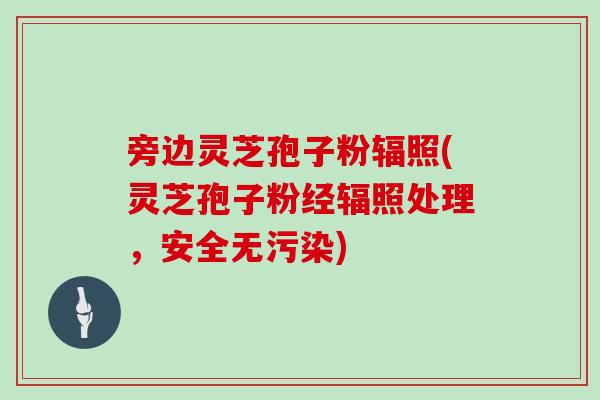 旁边灵芝孢子粉辐照(灵芝孢子粉经辐照处理，安全无污染)