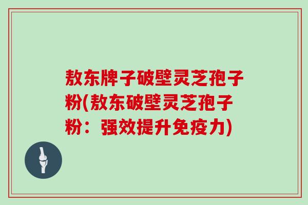 敖东牌子破壁灵芝孢子粉(敖东破壁灵芝孢子粉:强效提升免疫力)-第1张图片-灵芝大师 敖东牌子破壁灵芝孢子粉(敖东破壁灵芝孢子粉:强效提升免疫力)-第1张图片-灵芝大师