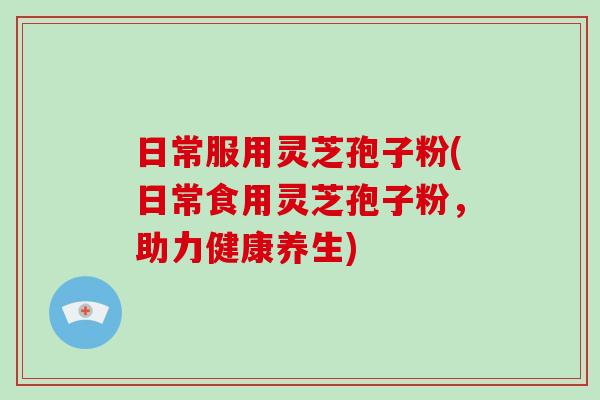 日常服用灵芝孢子粉(日常食用灵芝孢子粉，助力健康养生)