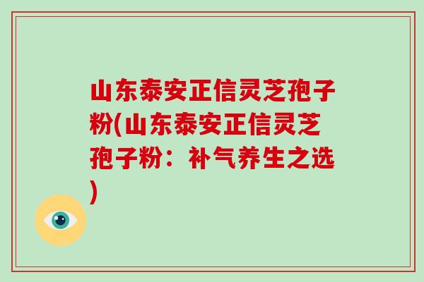 山东泰安正信灵芝孢子粉(山东泰安正信灵芝孢子粉：补气养生之选)