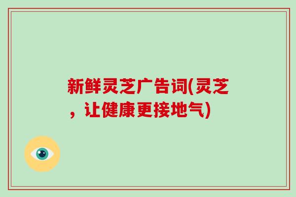 新鲜灵芝广告词(灵芝，让健康更接地气)