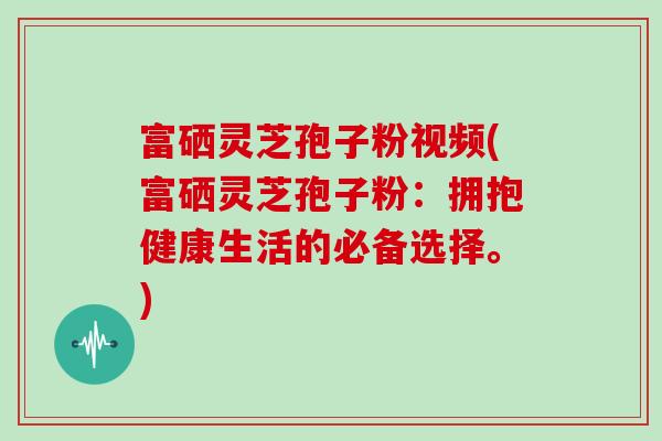 富硒灵芝孢子粉视频(富硒灵芝孢子粉:拥抱健康生活的必备选择。)-第1张图片-灵芝大师 富硒灵芝孢子粉视频(富硒灵芝孢子粉:拥抱健康生活的必备选择。)-第1张图片-灵芝大师