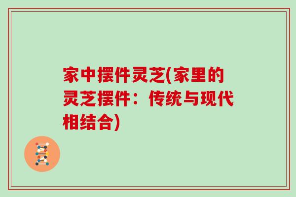 家中摆件灵芝(家里的灵芝摆件：传统与现代相结合)